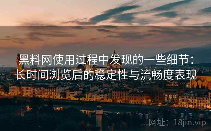 黑料网使用过程中发现的一些细节:长时间浏览后的稳定性与流畅度表现