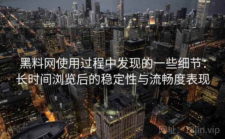 黑料网使用过程中发现的一些细节:长时间浏览后的稳定性与流畅度表现