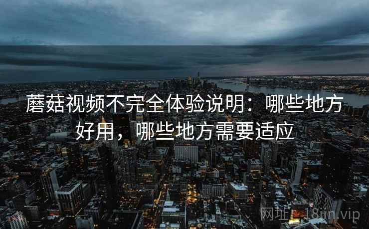 蘑菇视频不完全体验说明:哪些地方好用,哪些地方需要适应