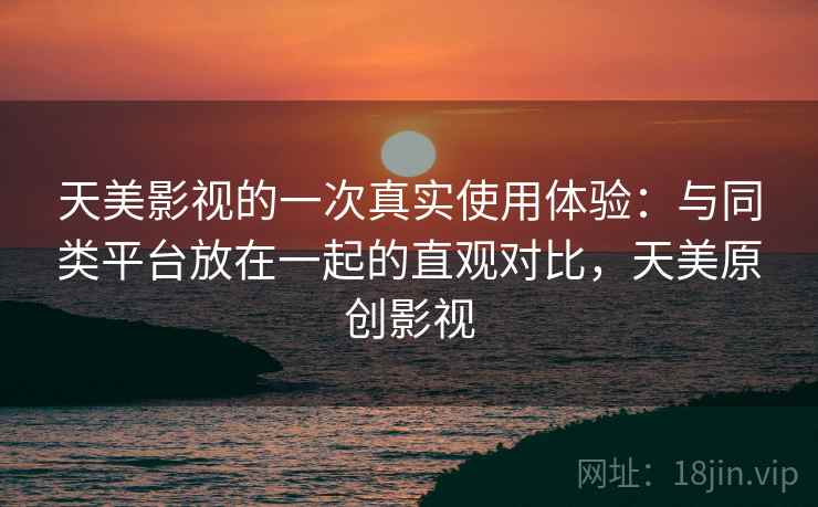 天美影视的一次真实使用体验：与同类平台放在一起的直观对比，天美原创影视