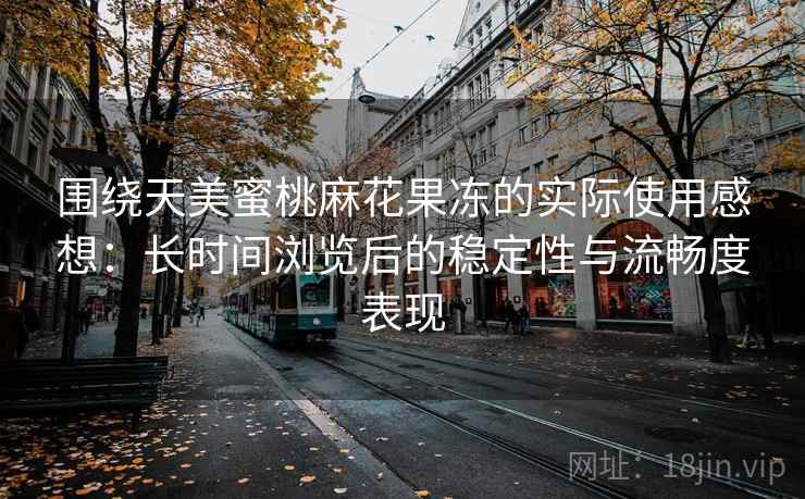 围绕天美蜜桃麻花果冻的实际使用感想:长时间浏览后的稳定性与流畅度表现