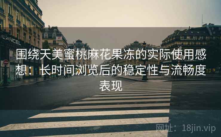 围绕天美蜜桃麻花果冻的实际使用感想:长时间浏览后的稳定性与流畅度表现