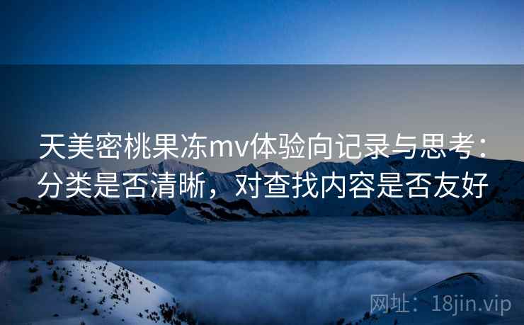 天美密桃果冻mv体验向记录与思考：分类是否清晰，对查找内容是否友好