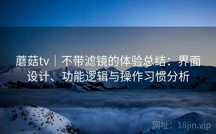 蘑菇tv｜不带滤镜的体验总结：界面设计、功能逻辑与操作习惯分析