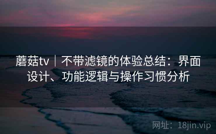 蘑菇tv｜不带滤镜的体验总结：界面设计、功能逻辑与操作习惯分析