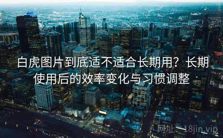 白虎图片到底适不适合长期用？长期使用后的效率变化与习惯调整