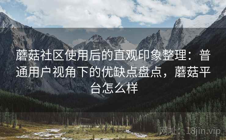 蘑菇社区使用后的直观印象整理：普通用户视角下的优缺点盘点，蘑菇平台怎么样
