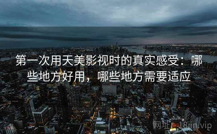 第一次用天美影视时的真实感受：哪些地方好用，哪些地方需要适应