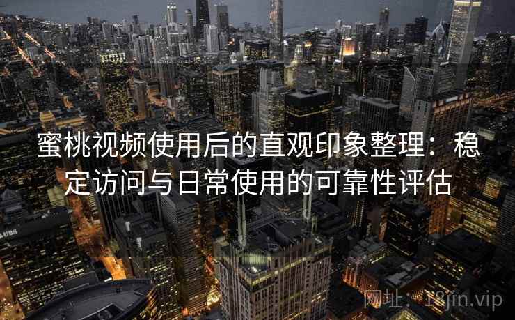蜜桃视频使用后的直观印象整理：稳定访问与日常使用的可靠性评估