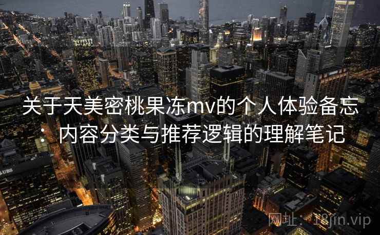 关于天美密桃果冻mv的个人体验备忘：内容分类与推荐逻辑的理解笔记