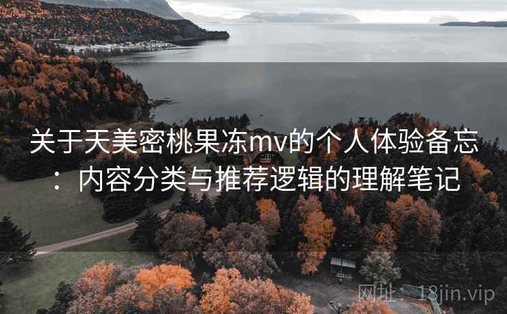 关于天美密桃果冻mv的个人体验备忘：内容分类与推荐逻辑的理解笔记