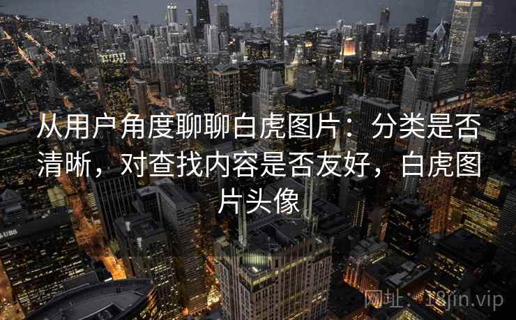 从用户角度聊聊白虎图片：分类是否清晰，对查找内容是否友好，白虎图片头像