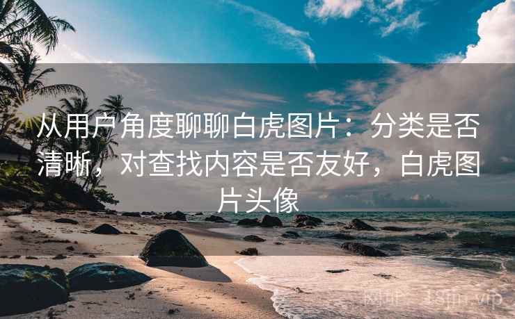 从用户角度聊聊白虎图片：分类是否清晰，对查找内容是否友好，白虎图片头像