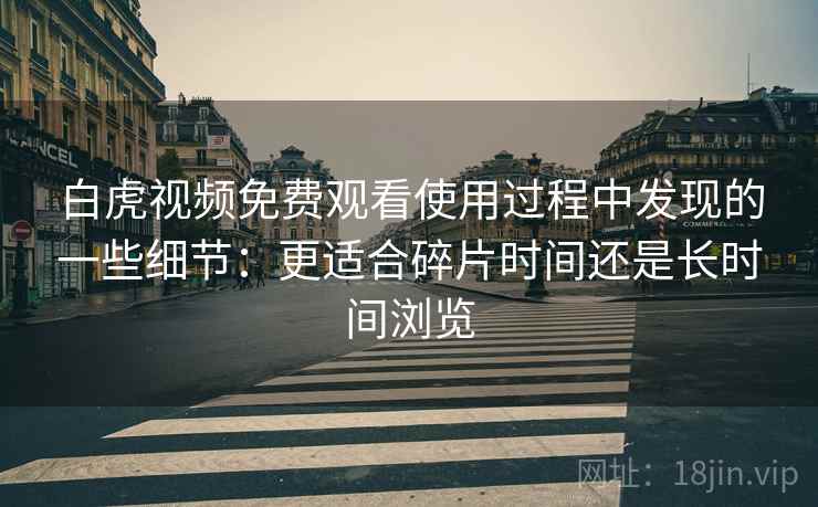 白虎视频免费观看使用过程中发现的一些细节：更适合碎片时间还是长时间浏览