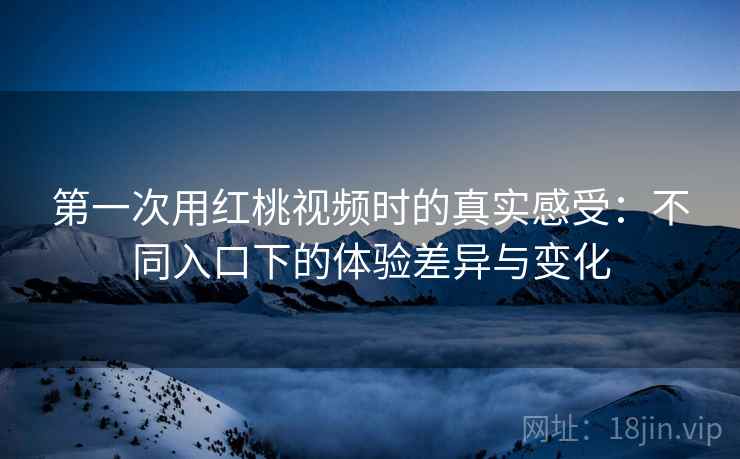 第一次用红桃视频时的真实感受:不同入口下的体验差异与变化
