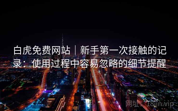 白虎免费网站|新手第一次接触的记录:使用过程中容易忽略的细节提醒