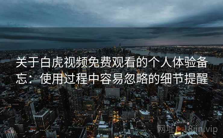 关于白虎视频免费观看的个人体验备忘:使用过程中容易忽略的细节提醒