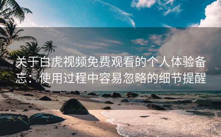 关于白虎视频免费观看的个人体验备忘:使用过程中容易忽略的细节提醒