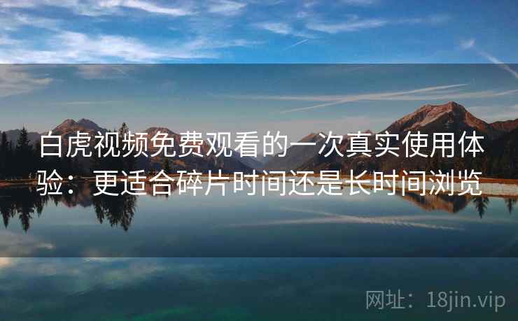 白虎视频免费观看的一次真实使用体验:更适合碎片时间还是长时间浏览