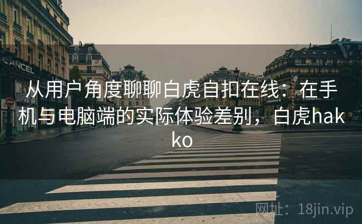 从用户角度聊聊白虎自扣在线:在手机与电脑端的实际体验差别,白虎hakko