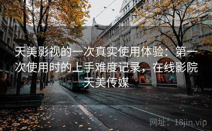 天美影视的一次真实使用体验:第一次使用时的上手难度记录,在线影院天美传媒