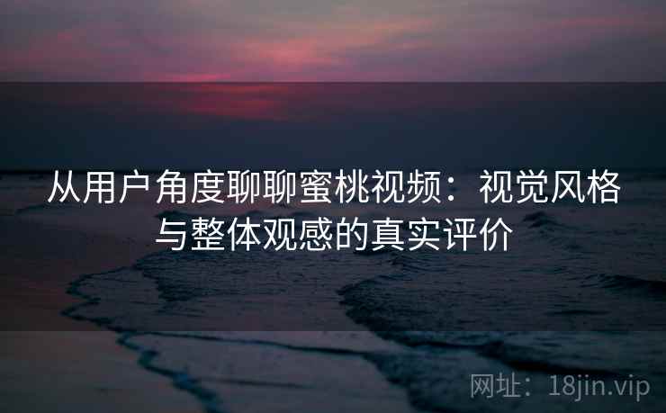 从用户角度聊聊蜜桃视频：视觉风格与整体观感的真实评价