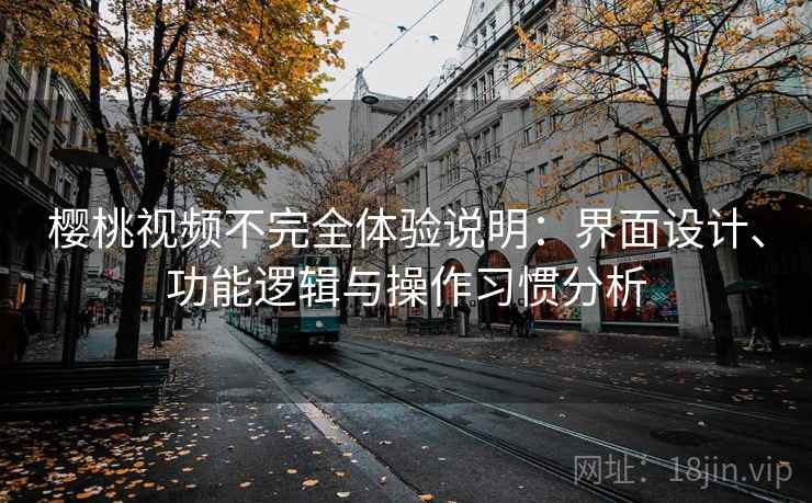 樱桃视频不完全体验说明:界面设计、功能逻辑与操作习惯分析
