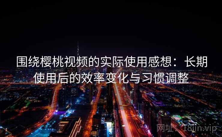 围绕樱桃视频的实际使用感想:长期使用后的效率变化与习惯调整