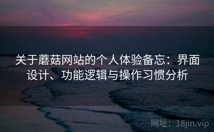 关于蘑菇网站的个人体验备忘:界面设计、功能逻辑与操作习惯分析