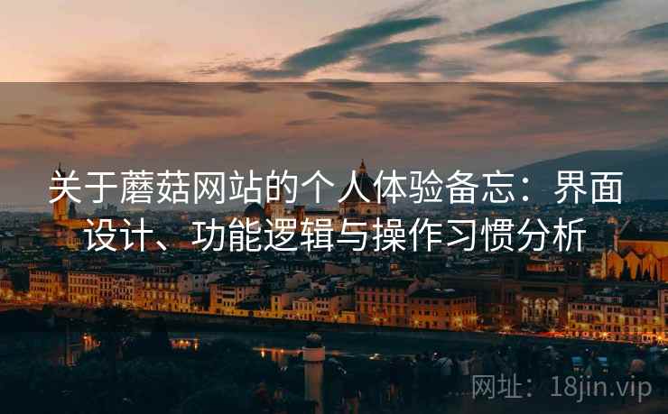 关于蘑菇网站的个人体验备忘:界面设计、功能逻辑与操作习惯分析