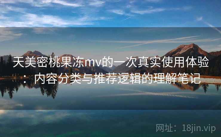 天美密桃果冻mv的一次真实使用体验:内容分类与推荐逻辑的理解笔记
