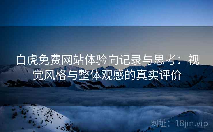 白虎免费网站体验向记录与思考:视觉风格与整体观感的真实评价