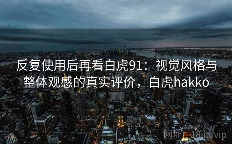 反复使用后再看白虎91:视觉风格与整体观感的真实评价,白虎hakko