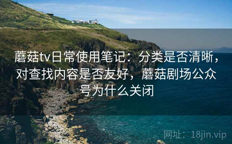 蘑菇tv日常使用笔记:分类是否清晰,对查找内容是否友好,蘑菇剧场公众号为什么关闭
