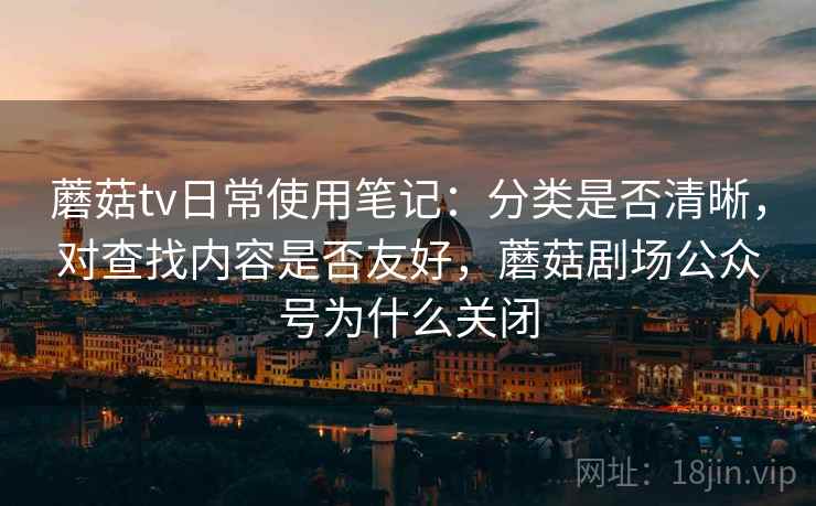 蘑菇tv日常使用笔记:分类是否清晰,对查找内容是否友好,蘑菇剧场公众号为什么关闭