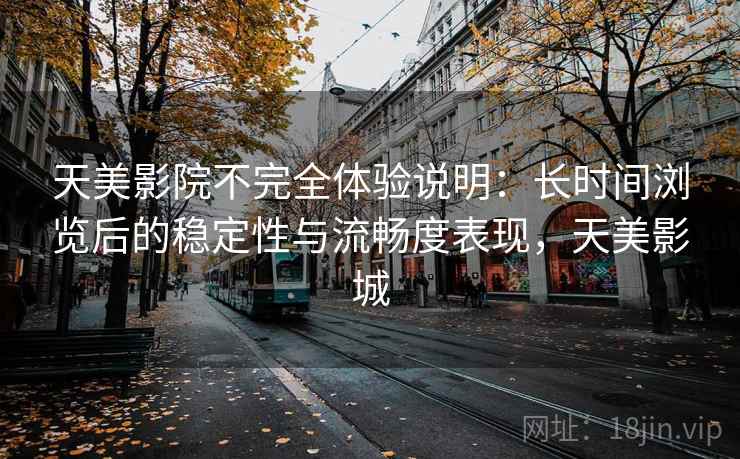 天美影院不完全体验说明:长时间浏览后的稳定性与流畅度表现,天美影城