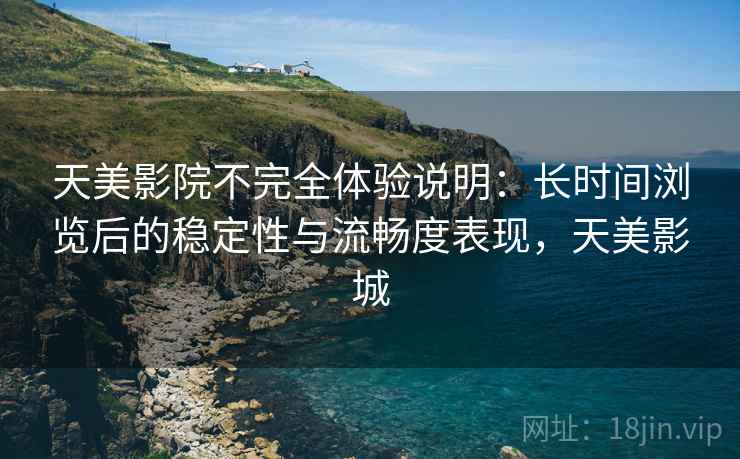 天美影院不完全体验说明:长时间浏览后的稳定性与流畅度表现,天美影城