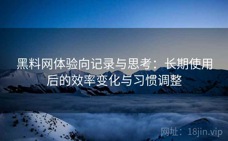 黑料网体验向记录与思考：长期使用后的效率变化与习惯调整