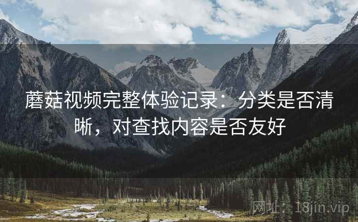 蘑菇视频完整体验记录:分类是否清晰,对查找内容是否友好