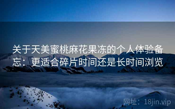 关于天美蜜桃麻花果冻的个人体验备忘:更适合碎片时间还是长时间浏览