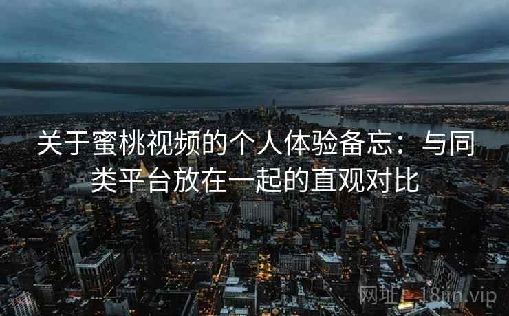 关于蜜桃视频的个人体验备忘:与同类平台放在一起的直观对比