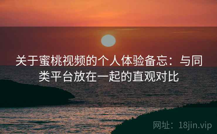 关于蜜桃视频的个人体验备忘:与同类平台放在一起的直观对比