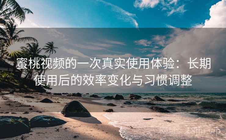 蜜桃视频的一次真实使用体验:长期使用后的效率变化与习惯调整
