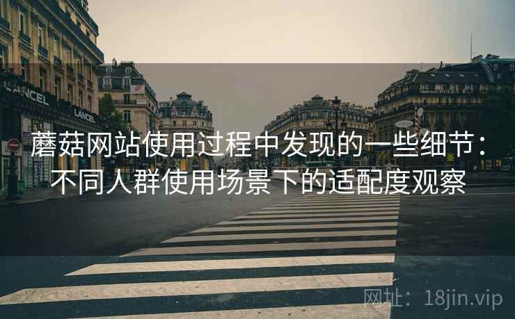 蘑菇网站使用过程中发现的一些细节：不同人群使用场景下的适配度观察