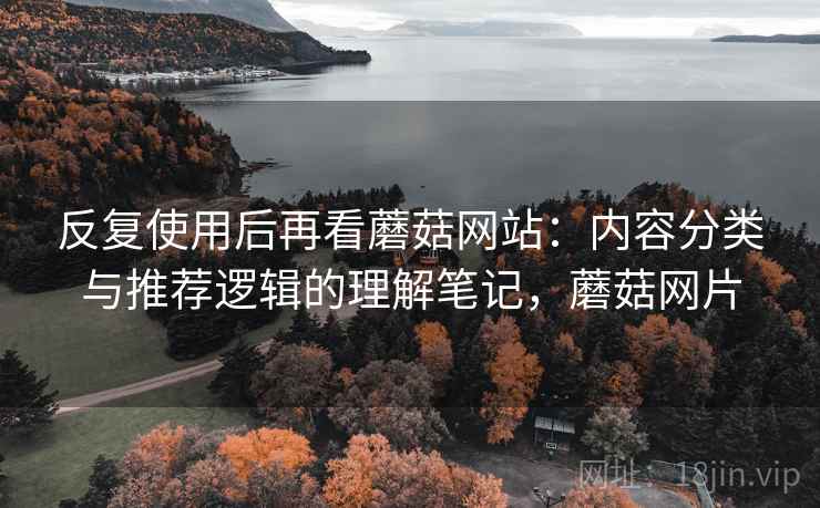 反复使用后再看蘑菇网站：内容分类与推荐逻辑的理解笔记，蘑菇网片