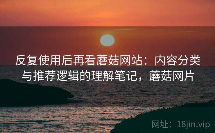 反复使用后再看蘑菇网站：内容分类与推荐逻辑的理解笔记，蘑菇网片