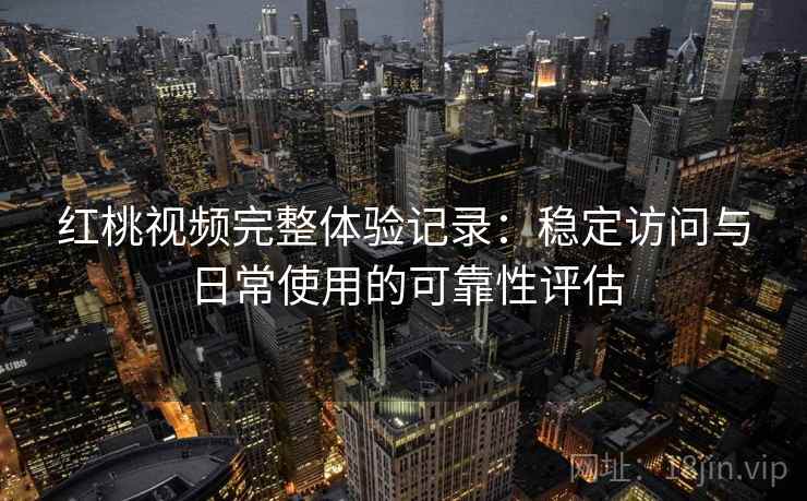 红桃视频完整体验记录:稳定访问与日常使用的可靠性评估