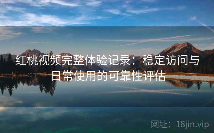 红桃视频完整体验记录:稳定访问与日常使用的可靠性评估