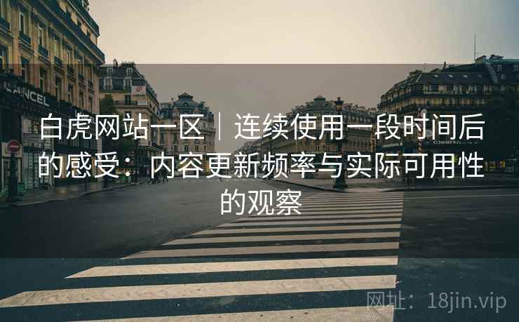 白虎网站一区|连续使用一段时间后的感受:内容更新频率与实际可用性的观察