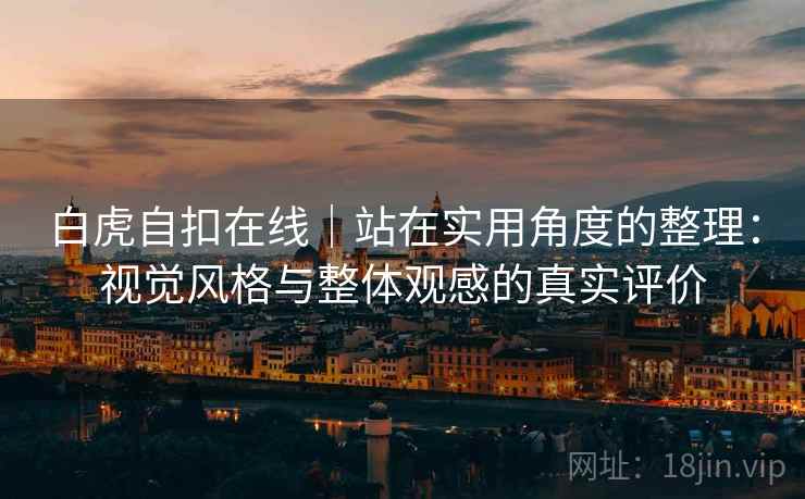 白虎自扣在线|站在实用角度的整理:视觉风格与整体观感的真实评价